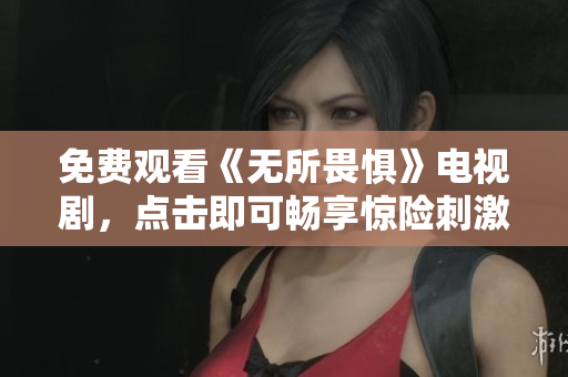 免费观看《无所畏惧》电视剧，点击即可畅享惊险刺激的故事！