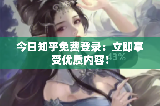 今日知乎免费登录：立即享受优质内容！