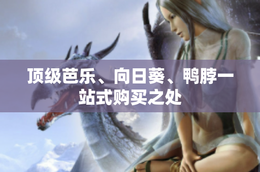 顶级芭乐、向日葵、鸭脖一站式购买之处