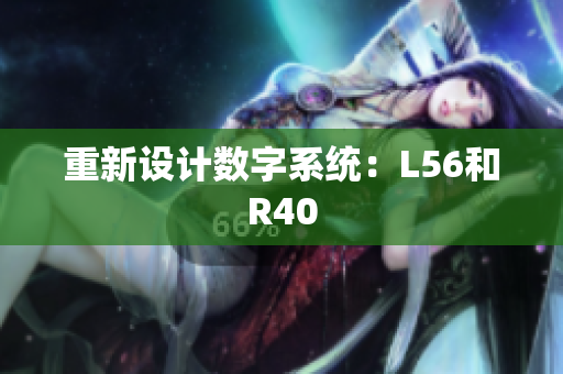 重新设计数字系统：L56和R40