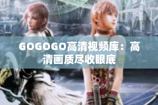 GOGOGO高清视频库：高清画质尽收眼底