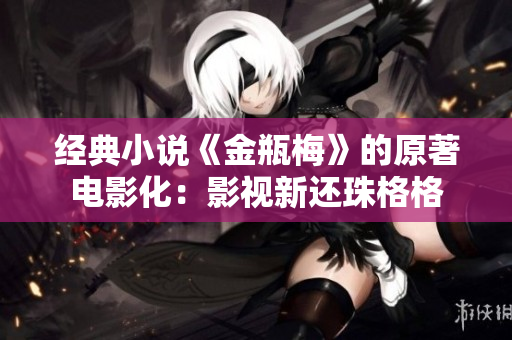 经典小说《金瓶梅》的原著电影化：影视新还珠格格