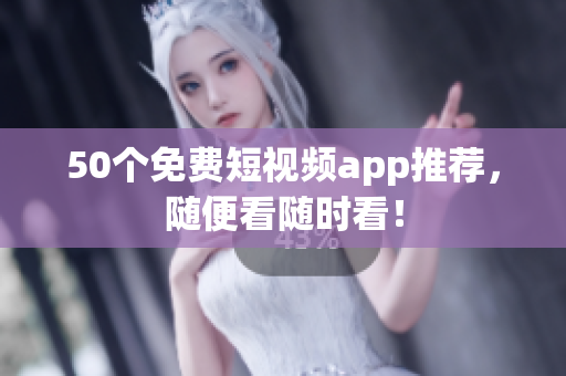 50个免费短视频app推荐，随便看随时看！