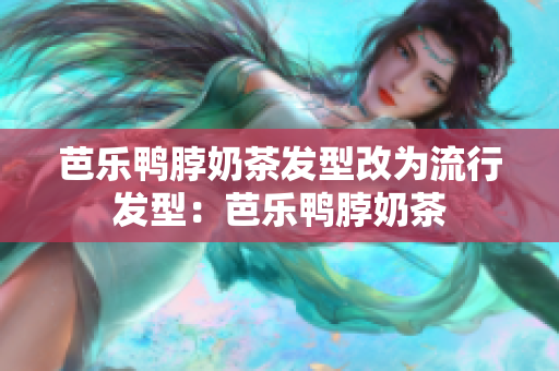芭乐鸭脖奶茶发型改为流行发型：芭乐鸭脖奶茶