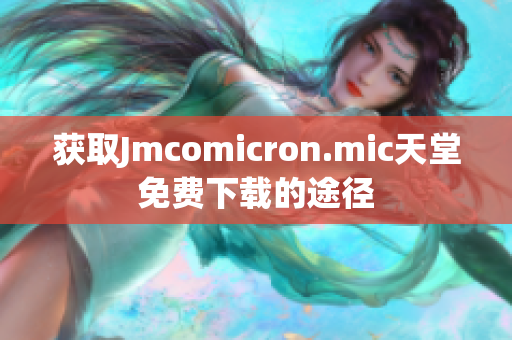 获取Jmcomicron.mic天堂免费下载的途径