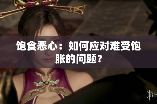 饱食恶心：如何应对难受饱胀的问题？