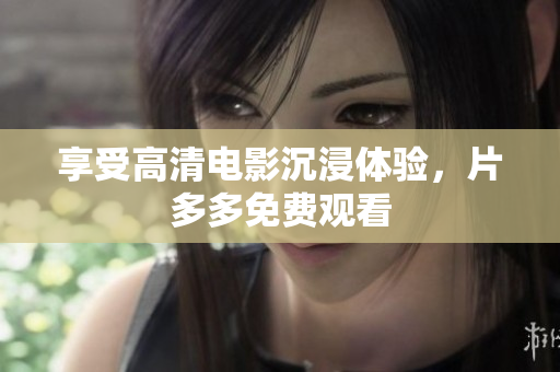 享受高清电影沉浸体验，片多多免费观看