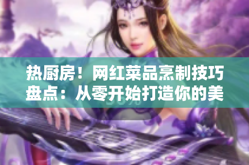 热厨房！网红菜品烹制技巧盘点：从零开始打造你的美食！