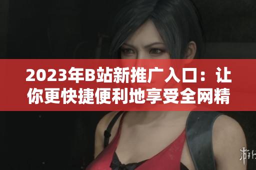 2023年B站新推广入口：让你更快捷便利地享受全网精彩！