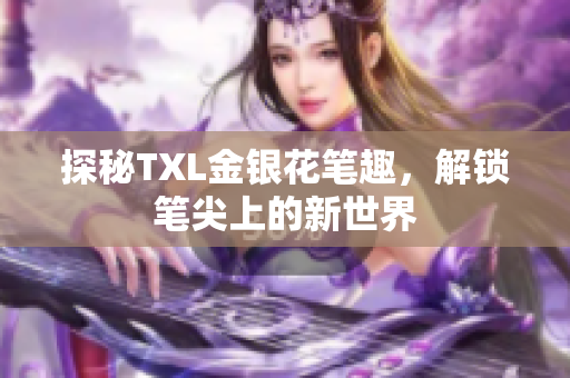 探秘TXL金银花笔趣，解锁笔尖上的新世界
