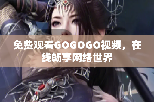 免费观看GOGOGO视频，在线畅享网络世界