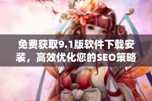 免费获取9.1版软件下载安装，高效优化您的SEO策略)