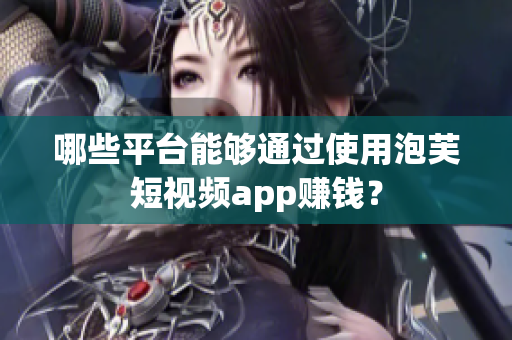 哪些平台能够通过使用泡芙短视频app赚钱？
