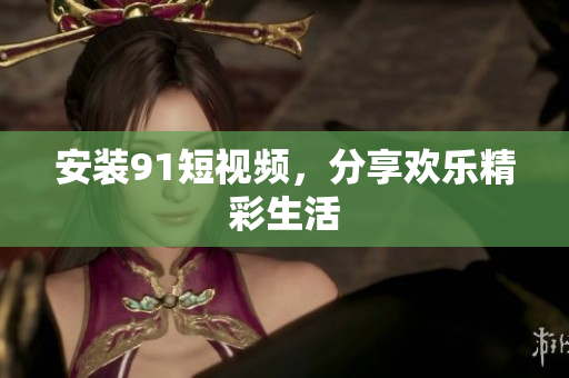 安装91短视频，分享欢乐精彩生活