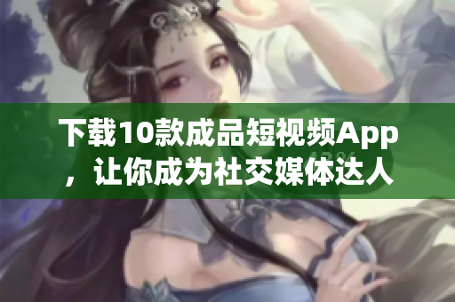 下载10款成品短视频App，让你成为社交媒体达人