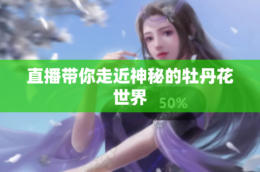 直播带你走近神秘的牡丹花世界