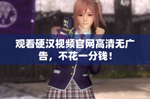 观看硬汉视频官网高清无广告，不花一分钱！