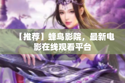 【推荐】蜂鸟影院，最新电影在线观看平台