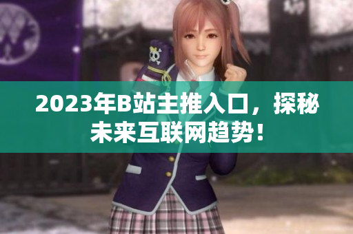 2023年B站主推入口，探秘未来互联网趋势！