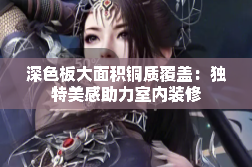深色板大面积铜质覆盖：独特美感助力室内装修