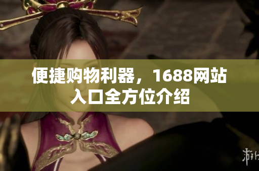 便捷购物利器，1688网站入口全方位介绍
