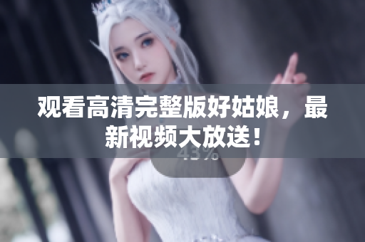 观看高清完整版好姑娘，最新视频大放送！