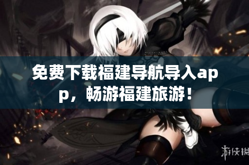 免费下载福建导航导入app，畅游福建旅游！
