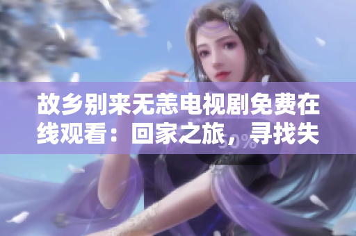 故乡别来无恙电视剧免费在线观看：回家之旅，寻找失落的记忆