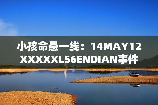 小孩命悬一线：14MAY12XXXXXL56ENDIAN事件的真相