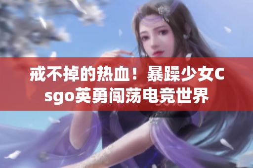 戒不掉的热血！暴躁少女Csgo英勇闯荡电竞世界