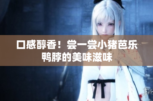 口感醇香！尝一尝小猪芭乐鸭脖的美味滋味