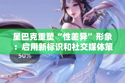 星巴克重塑“性差异”形象：启用新标识和社交媒体策略