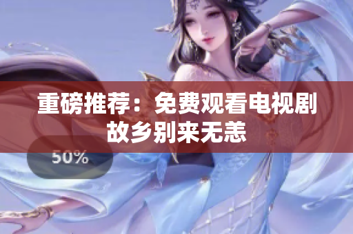 重磅推荐：免费观看电视剧故乡别来无恙