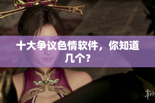 十大争议色情软件，你知道几个？