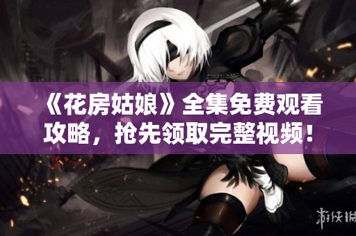 《花房姑娘》全集免费观看攻略，抢先领取完整视频！