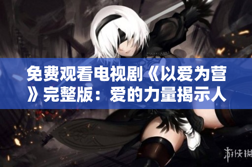 免费观看电视剧《以爱为营》完整版：爱的力量揭示人性本质