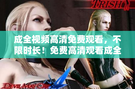 成全视频高清免费观看，不限时长！免费高清观看成全视频