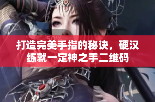打造完美手指的秘诀，硬汉练就一定神之手二维码