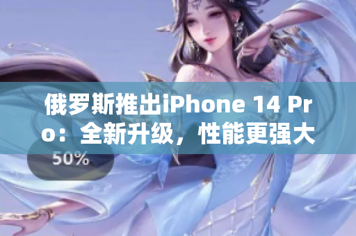 俄罗斯推出iPhone 14 Pro：全新升级，性能更强大
