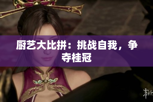 厨艺大比拼：挑战自我，争夺桂冠