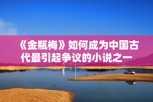 《金瓶梅》如何成为中国古代最引起争议的小说之一