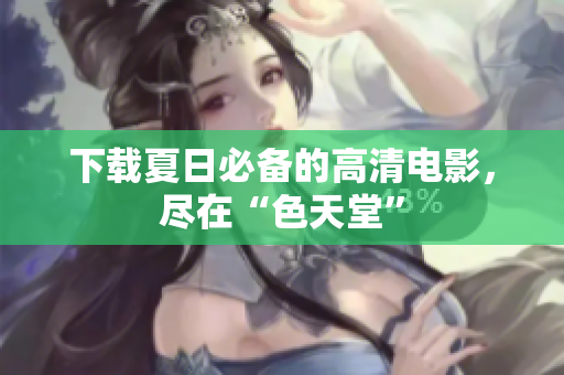 下载夏日必备的高清电影，尽在“色天堂”