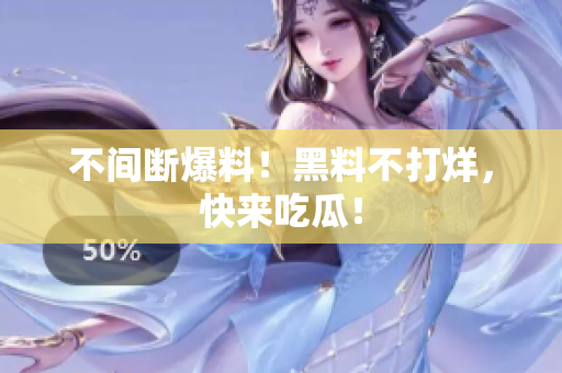 不间断爆料！黑料不打烊，快来吃瓜！