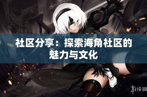 社区分享：探索海角社区的魅力与文化