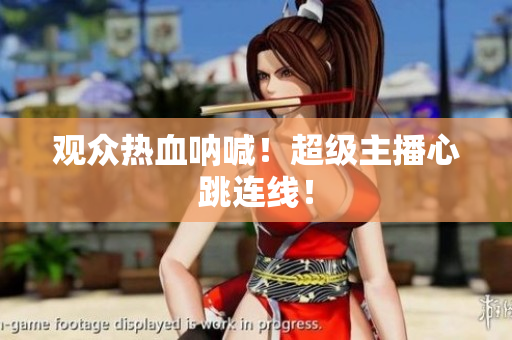 观众热血呐喊！超级主播心跳连线！