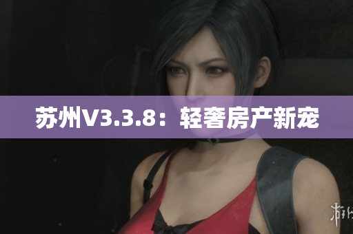 苏州V3.3.8：轻奢房产新宠