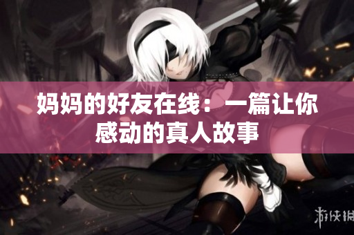 妈妈的好友在线：一篇让你感动的真人故事