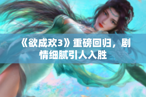《欲成欢3》重磅回归，剧情细腻引人入胜