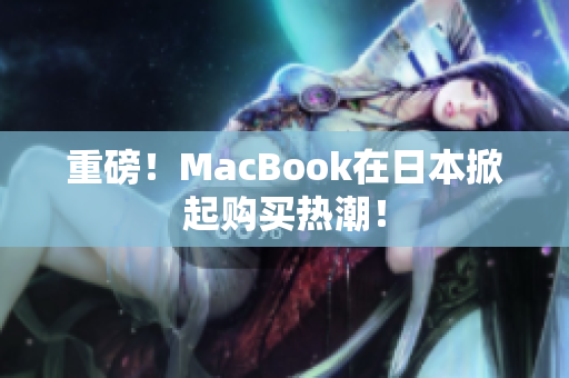 重磅！MacBook在日本掀起购买热潮！