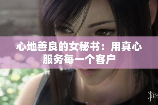心地善良的女秘书：用真心服务每一个客户